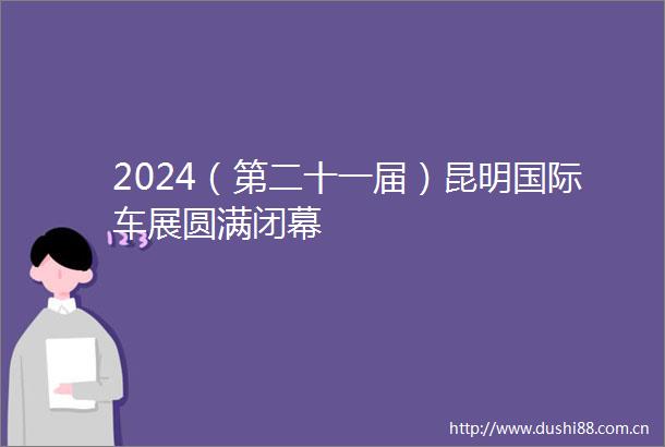 2024（第二十一届）昆明国际车展圆满闭幕