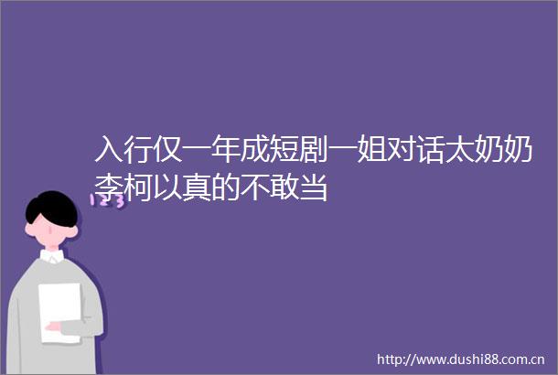 入行仅一年成短剧一姐对话太奶奶李柯以真的不敢当