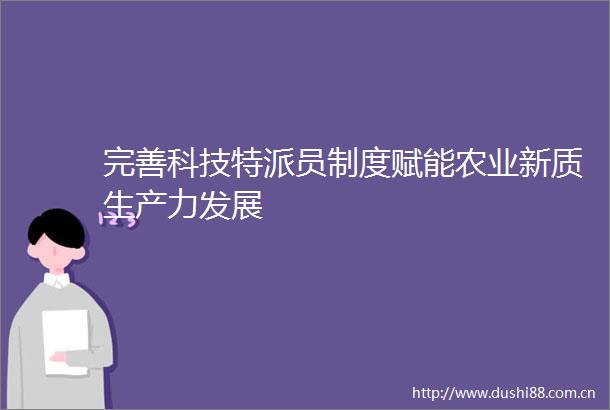 完善科技特派员制度赋能农业新质生产力发展