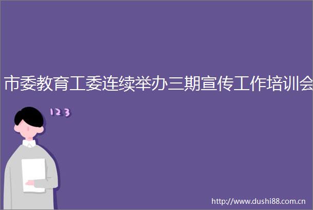 市委教育工委连续举办三期宣传工作培训会