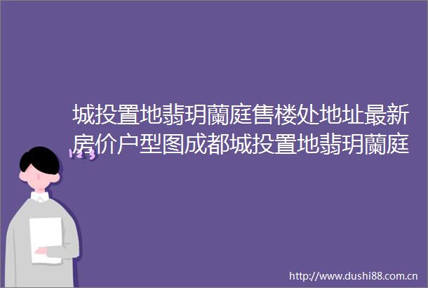 城投置地翡玥蘭庭售楼处地址最新房价户型图成都城投置地翡玥蘭庭楼盘详情