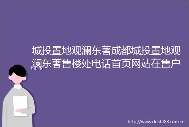 城投置地观澜东著成都城投置地观澜东著售楼处电话首页网站在售户型价格走势楼盘详情限时优惠