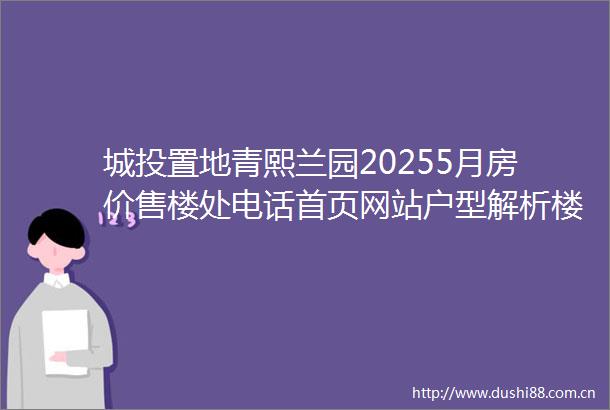 城投置地青熙兰园20255月房价售楼处电话首页网站户型解析楼盘详情城投置地青熙兰园优惠活动房价走势