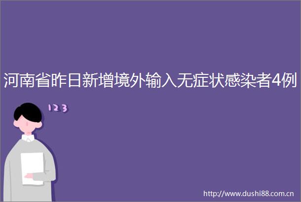 河南省昨日新增境外输入无症状感染者4例