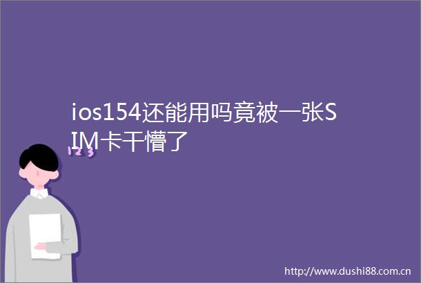 ios154还能用吗竟被一张SIM卡干懵了