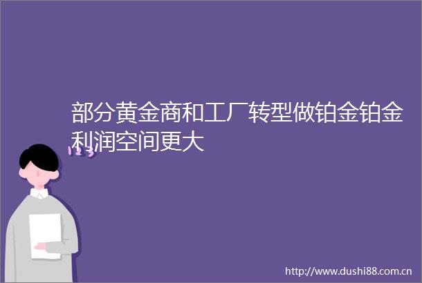 部分黄金商和工厂转型做铂金铂金利润空间更大