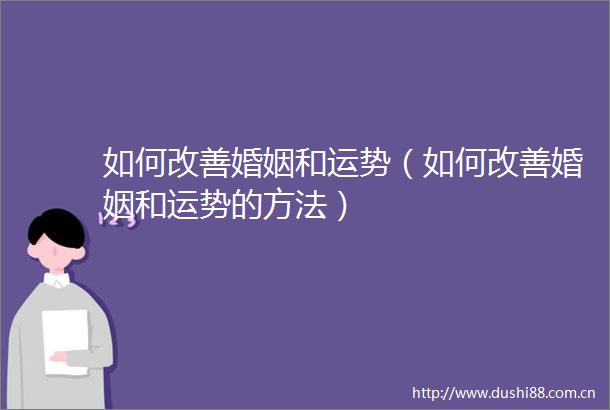 如何改善婚姻和运势（如何改善婚姻和运势的方法）