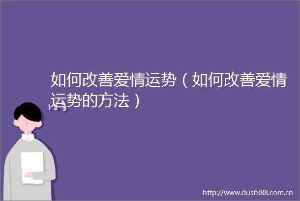 如何改善爱情运势（如何改善爱情运势的方法）