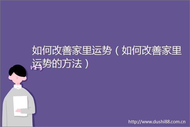 如何改善家里运势（如何改善家里运势的方法）