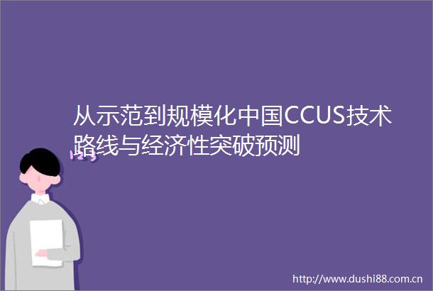 从示范到规模化CCUS技术路线与经济性突破预测