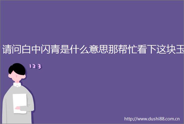 请问白中闪青是什么意思那帮忙看下这块玉
