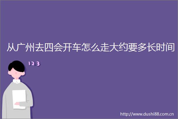 从广州去四会开车怎么走大约要多长时间