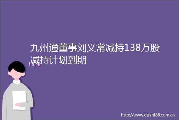 九州通董事刘义常减持138万股减持计划到期