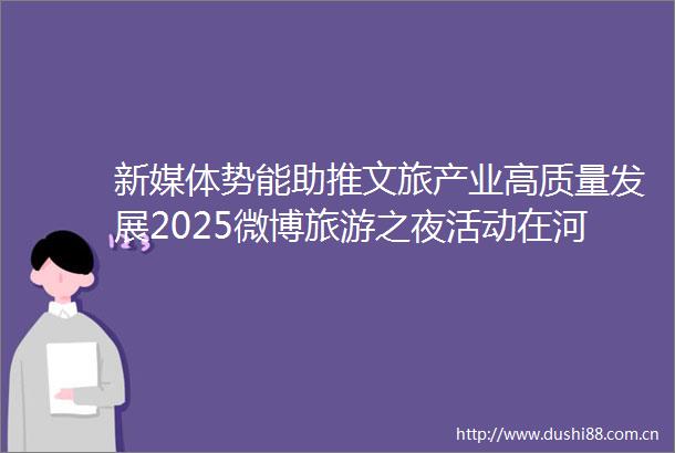 新媒体势能助推文旅产业高质量发展2025微博旅游之夜活动在河南洛阳圆满举办