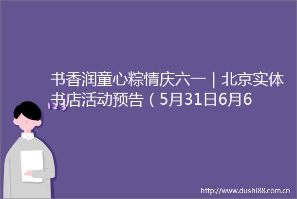 书香润童心粽情庆六一｜北京实体书店活动预告（5月31日6月6日）
