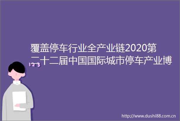 覆盖停车行业全产业链2020第二十二届国际城市停车产业博览会将于11月举办