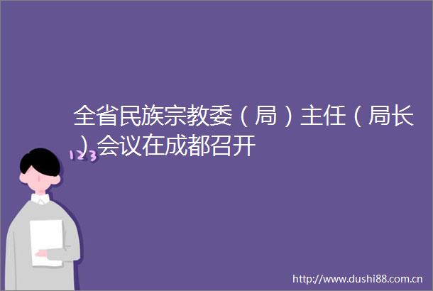 全省民族宗教委（局）主任（局长）会议在成都召开