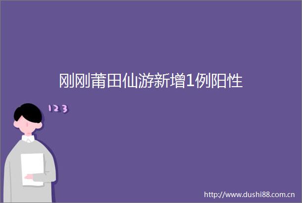 刚刚莆田仙游新增1例阳性
