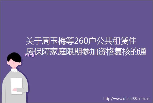 关于周玉梅等260户公共租赁住房保障家庭限期参加资格复核的通知