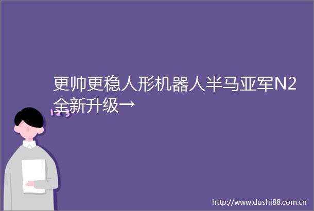 更帅更稳人形机器人半马亚军N2全新升级→