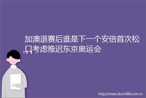 加澳退赛后谁是下一个安倍首次松口考虑推迟东京奥运会