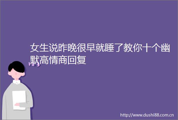 女生说昨晚很早就睡了教你十个幽默高情商回复