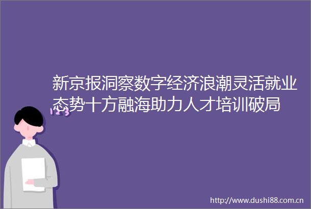 新京报洞察数字经济浪潮灵活就业态势十方融海助力人才培训破局