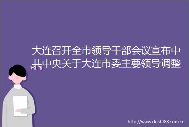 大连召开全市会议宣布中央关于大连市委主要调整的决定郝鹏出席并讲话熊茂平任大连市委书记