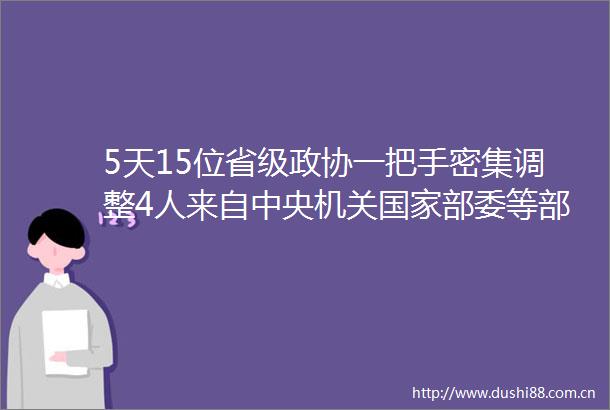 5天15位省级政协一把手密集调整4人来自中央机关部委等部门