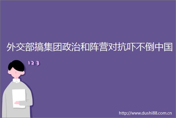 外交部搞集团和阵营对抗吓不倒