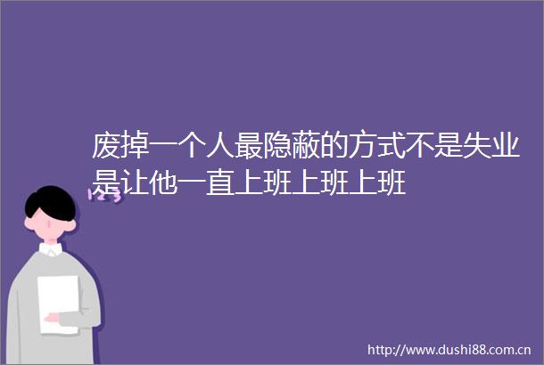 废掉一个人最隐蔽的方式不是失业是让他一直上班上班上班