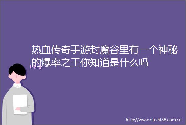 热血传奇手游封魔谷里有一个神秘的爆率之王你知道是什么吗