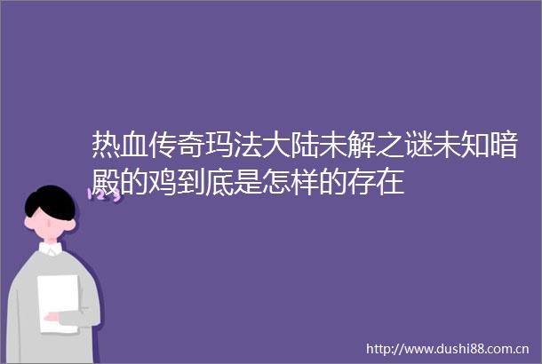 热血传奇玛法大陆未解之谜未知暗殿的鸡到底是怎样的存在