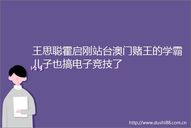 王思聪霍启刚站台澳门赌王的学霸儿子也搞电子竞技了