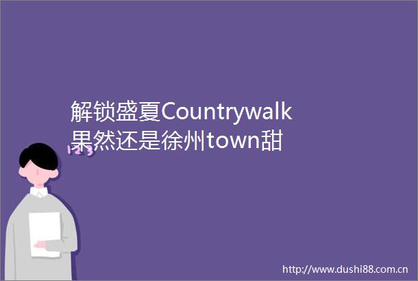 解锁盛夏Countrywalk果然还是徐州town甜