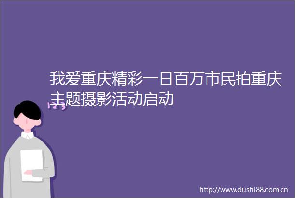 我爱重庆精彩一日百万市民拍重庆主题摄影活动启动