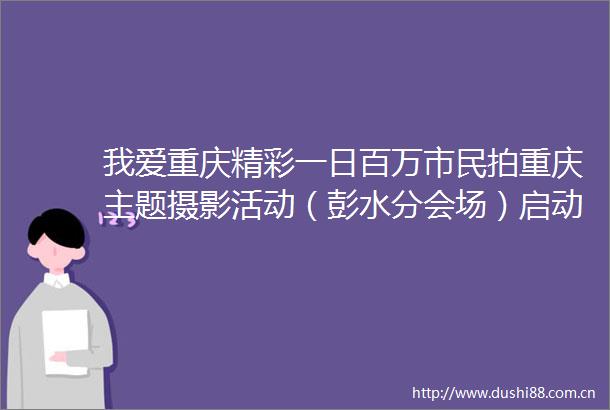 我爱重庆精彩一日百万市民拍重庆主题摄影活动（彭水分会场）启动