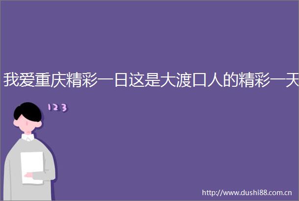 我爱重庆精彩一日这是大渡口人的精彩一天