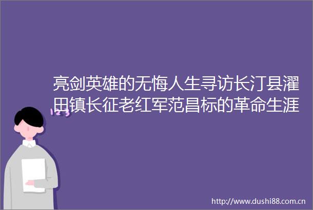 亮剑英雄的无悔人生寻访长汀县濯田镇长征老红军范昌标的革命生涯