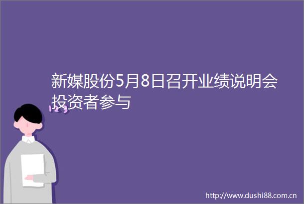 新媒股份5月8日召开业绩说明会投资者参与