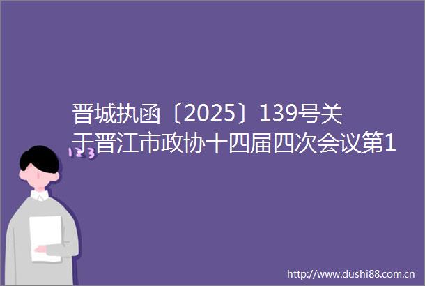 晋城执函〔2025〕139号关于晋江市政协十四届四次会议第144178号提案的答复函