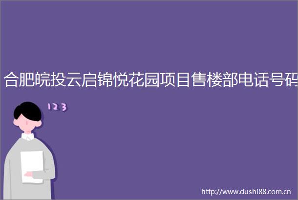 合肥皖投云启锦悦花园项目售楼部电话号码