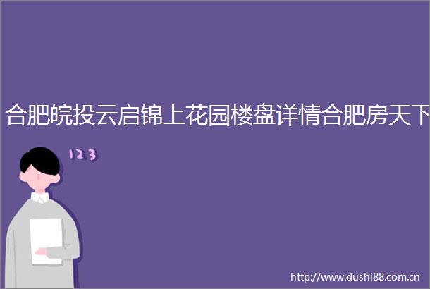 合肥皖投云启锦上花园楼盘详情合肥房天下