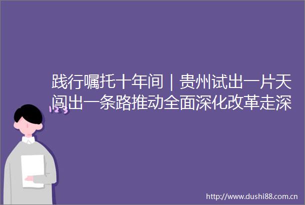 践行嘱托十年间｜贵州试出一片天闯出一条路推动全面深化改革走深走实