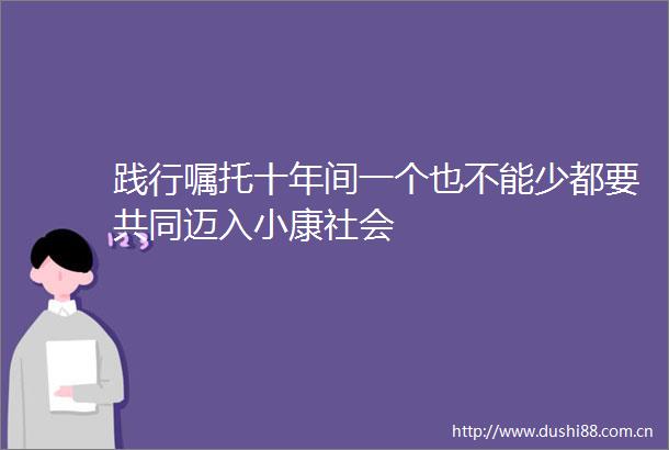 践行嘱托十年间一个也不能少都要共同迈入小康社会