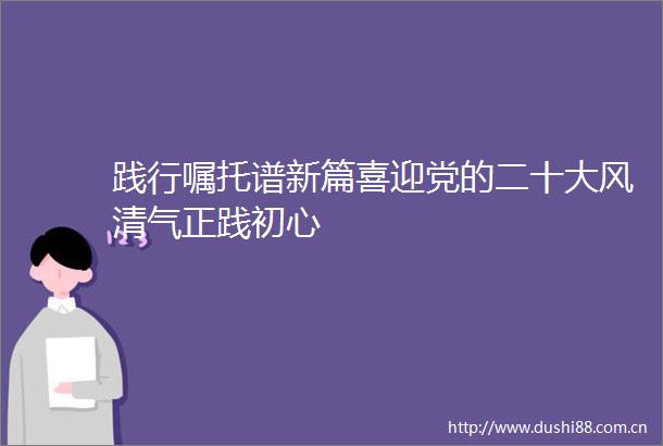 践行嘱托谱新篇喜迎党的二十大风清气正践初心