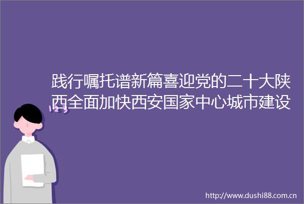 践行嘱托谱新篇喜迎党的二十大陕西全面加快西安中心城市建设步伐谱写高质量发展新篇章