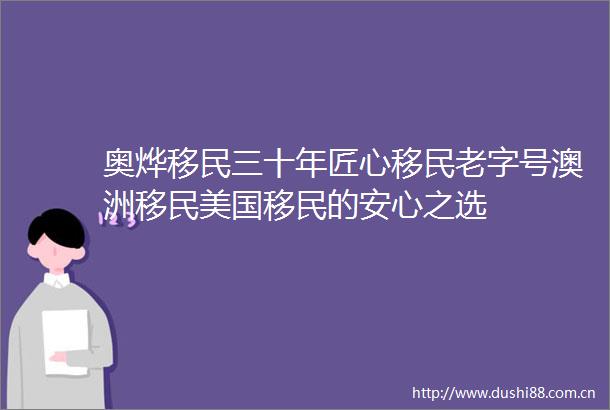 奥烨移民三十年匠心移民老字号澳洲移民美国移民的安心之选