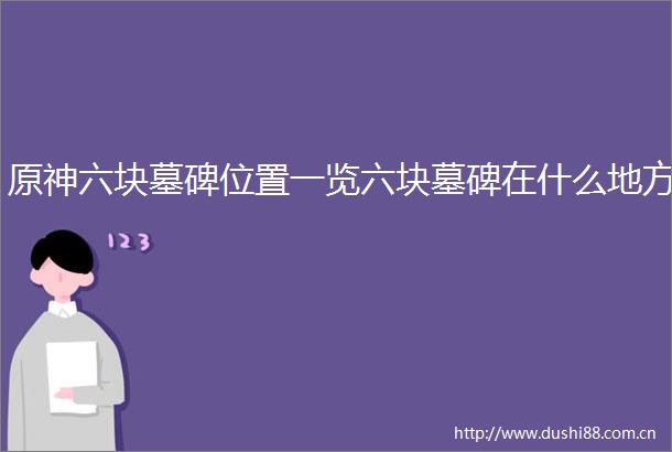 原神六块墓碑位置一览六块墓碑在什么地方