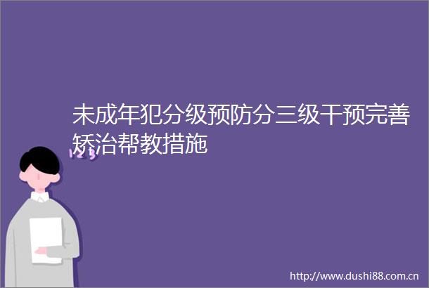 未成年犯分级预防分三级干预完善矫治帮教措施